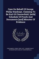 Case On Behalf Of George Philip Stanhope, Claiming To Be Earl Of Chesterfield. [with] Schedule Of Proofs And Documents [and] Minutes Of Evidence 1377139301 Book Cover