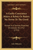 A Guilty Conscience Makes A Rebel; Or Rulers No Terror To The Good: Proved In A Sermon Preached On January 30, 1712 0548579172 Book Cover