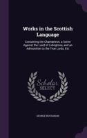 The Works of George Buchanan in the Scottish Language: Containing 'The Chamaeleon', 'A Satire Against the Laird of Lidingtone', and 'An Admonition to the True Lords, Maintainers of Justice', and 'Obed 1141445387 Book Cover