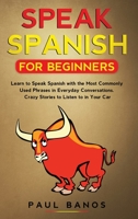 Speak Spanish for Beginners: Learn to Speak Spanish with the Most Commonly Used Phrases in Everyday Conversations. Crazy Stories to Listen to in your Car 191418372X Book Cover