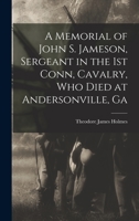 A Memorial of John S. Jameson, Sergeant in the 1st Conn, Cavalry, who Died at Andersonville, Ga 1018169296 Book Cover