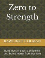 Zero to Strength: Build Muscle, Boost Confidence, and Train Smarter from Day One B0G3KWCBC2 Book Cover