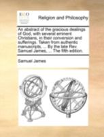 An abstract of the gracious dealings of God, with several eminent Christians, in their conversion and sufferings. Taken from authentic manuscripts, ... Rev. Samuel James, ... The fifth edition. 1140781804 Book Cover