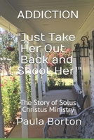 ADDICTION "Just Take Her Out Back and Shoot Her!": The Story of Solus Christus Ministry B0DX2WX9RD Book Cover