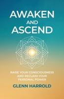 Awaken And Ascend: Raise Your Consciousness and Reclaim Your Personal Power 9918013036 Book Cover