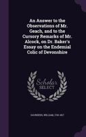 An Answer to the Observations of Mr. Geach, and to the Cursory Remarks of Mr. Alcock, on Dr. Baker's Essay on the Endemial Colic of Devonshire 1355385903 Book Cover