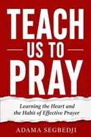 TEACH US TO PRAY: Learning the Heart and the Habit of Effective Prayer B0H7NLXGH3 Book Cover
