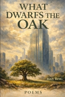 What Dwarfs the Oak: A Collection of Poetry B0GVPD2X16 Book Cover