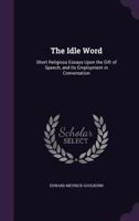 The Idle Word: Short Religious Essays upon the Gift of Speech, and its Employment in Conversation 1146869169 Book Cover