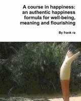 A Course in Happiness: An Authentic Happiness Formula for Well-Being, Meaning and Flourishing 1456374133 Book Cover