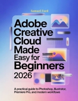 Adobe Creative Cloud Made Easy for Beginners 2026: A Practical Guide to Photoshop, Illustrator, Premiere Pro, and Modern Workflows B0GQD95XXW Book Cover
