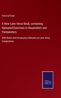 A New Latin Verse Book, containing Raduated Exercises in Hexameters and Pentameters: With Notes and Introductory Remarks on Latin Verse Composition 3752520248 Book Cover