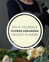 Do It Yourself Flower Arranging Project Planner: DIY Projects Crafts - Do It Yourself Projects - Steps To Take - Keep Track of Current Project - Knitting - Crocheting - Painting - Cats and Dog Crafts  1082458953 Book Cover