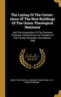 The Laying of the Corner-Stone of the New Buildings of the Union Theological Seminary: And the Inauguration of the Reverend Professor Francis Brown as President of the Faculty, November Seventeenth, 1 1146063695 Book Cover