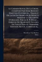 Le Chemin Royal De La Croix. ComposÃ(c) Par Dom Benoist Haeften D'ustrech, ... Traduit De Latin En François, & DÃ(c)diÃ(c) Ã Madame La Duchesse ... Edition, Revûë, Cor (French Edition) 1024888193 Book Cover