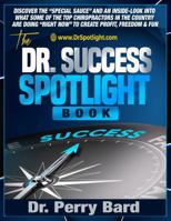 The Dr. Success Spotlight Book: Discover the "special Sauce" and an Inside-Look Into What Some of the Top Chiropractors in the Country Are Doing "right Now" to Create Profit, Freedom & Fun 1641840536 Book Cover