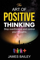 The Art Of Positive Thinking:: Stop Overthinking And Control Your Thoughts B09DJ5QSMH Book Cover