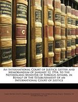 An international court of justice, letter and memorandum of January 12, 1914, to the Netherland Minister of Foreign Affairs, in behalf of the Establishment of an International Court of Justice 1287347975 Book Cover