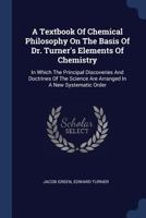 A Textbook of Chemical Philosophy on the Basis of Dr. Turner's Elements of Chemistry: In Which the Principal Discoveries and Doctrines of the Science Are Arranged in a New Systematic Order 1019130393 Book Cover