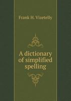 A Dictionary of Simplified Spelling: Based On the Publications of the United States Bureau of Education and the Rules of the American Philolgical Association and the Simplified Spelling Board 9353894697 Book Cover