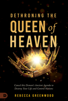 Dethroning the Queen of Heaven: Cancel This Demon's Ancient Agenda to Destroy Your Life and Control Nations 0768474698 Book Cover