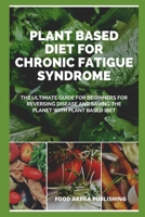 PLANT BASED DIET FOR CHRONIC FATIGUE SYNDROME: The Ultimate Guide For Beginners For Reversing Disease And Saving The Planet With Plant Based Diet B084Z42FWG Book Cover