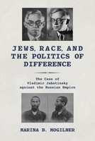 Jews, Race, and the Politics of Difference: The Case of Vladimir Jabotinsky against the Russian Empire 0253066131 Book Cover