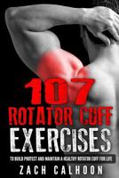 107 Rotator Cuff Exercises:: To Build, Protect and Maintain a Healthy Rotator Cuff For Life 153947433X Book Cover