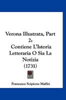 Verona Illustrata, Part 2: Contiene L'Istoria Letteraria O Sia La Notizia (1731) 1166338045 Book Cover
