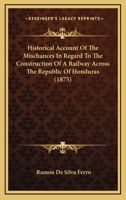 Historical Account Of The Mischances In Regard To The Construction Of A Railway Across The Republic Of Honduras 1120627206 Book Cover