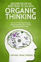 Discover the Life You Were Meant to Live with Organic Thinking: The Art of Switching Between Asking Questions Like a Child & Executing Like an Adult 0998915955 Book Cover