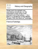 Great merit triumphant over scandalous invectives: or, the characters of two of the most eminent Lord Chancellors, ... In a letter to a gentleman of the Middle-Temple, from his friend at Tunbridge. 1140706888 Book Cover