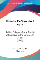 Histoire De Stanislas I V1-2: Roi De Pologne, Grand Duc De Lithuanie, Duc De Lorraine Et De Bar (1740) 1166188523 Book Cover