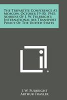 The Tripartite Conference at Moscow, October 19-30, 1943; Address of J. W. Fulbright; International Air Transport Policy of the United States 1258747545 Book Cover