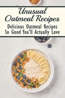Unusual Oatmeal Recipes: Delicious Oatmeal Recipes So Good You'll Actually Love: Oatmeal Benefits B098GYTBP8 Book Cover