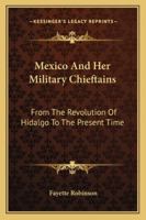 Mexico and her military chieftains, from the revolution of Hidalgo to the present time: Comprising sketches of the lives of Hidalgo [and others] 1144735017 Book Cover