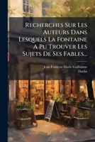 Recherches Sur Les Auteurs Dans Lesquels La Fontaine a Pu Trouver Le Sujet de Ses Fables (Classic Reprint) 127739508X Book Cover