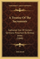 A Treatise Of The Sacraments: Gathered Out Of Certain Sermons Preached By Bishop Jewel 1120133262 Book Cover