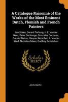 A Catalogue Raisonné of the Works of the Most Eminent Dutch, Flemish and French Painters: Jan Steen, Gerard Terburg, H.E. Vander Neer, Peter De Hooge, ... Vander Werf, Nicholas Maes, Godfrey Schalcken 1016708912 Book Cover