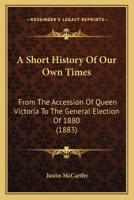 A Short History of Our Own Times, from the Accession of Queen Victoria to the General Election of 1880 1164549251 Book Cover