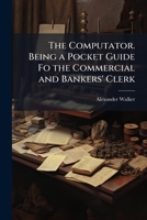 The Computator: Being A Pocket Guide For The Commercial And Bankers' Clerk (1884) 1147260303 Book Cover