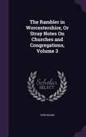 The Rambler in Worcestershire, or Stray Notes on Churches and Congregations, Volume 3 1359914935 Book Cover