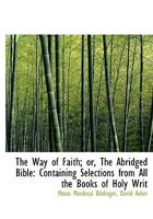 The Way of Faith; or, The Abridged Bible: Containing Selections From All the Books of Holy Writ 1018297197 Book Cover