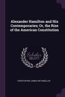 Alexander Hamilton and His Contemporaries; Or, the Rise of the American Constitution 1378579968 Book Cover