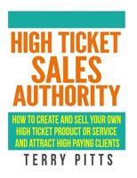 High Ticket Sales Authority: How to Create and Sell Your Own High Ticket Product or Service and Attract High Paying Clients 1533042489 Book Cover
