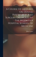 A Course of Lectures on Dental Physiology and Surgery, Delivered at the Middlesex Hospital School of Medicine 1022568620 Book Cover