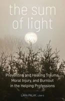 The Sum of Light: Preventing and Healing Trauma, Moral Injury, and Burnout in the Helping Professions B0GSHPQVF1 Book Cover