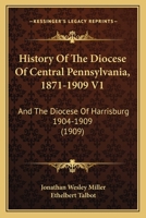 History of the Diocese of Central Pennsylvania, 1871-1909: And the Diocese of Harrisburg, 1904-1909; Volume 1 1344663648 Book Cover