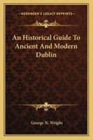 An Historical Guide to Ancient and Modern Dublin: Illustrated by Engravings, After Drawings by George Petrie, Esq. to Which Is Annexed a Plan of the City 134102038X Book Cover