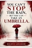 You Can’t Stop the Rain, But You Can Take an Umbrella: Preparation Is Better Than Complaints: A Practical Guide to Resilience, Courage, and Moving Forward Through Life’s Challenges B0HGB2ZSRR Book Cover